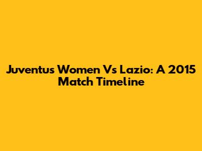 Juventus Women Vs Lazio: A 2015 Match Timeline