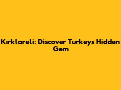 Kırklareli: Discover Turkey's Hidden Gem