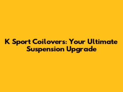 K Sport Coilovers: Your Ultimate Suspension Upgrade