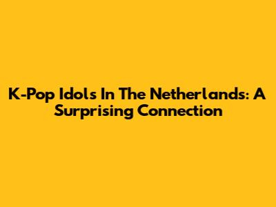 K-Pop Idols In The Netherlands: A Surprising Connection