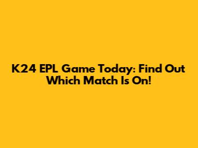 K24 EPL Game Today: Find Out Which Match Is On!