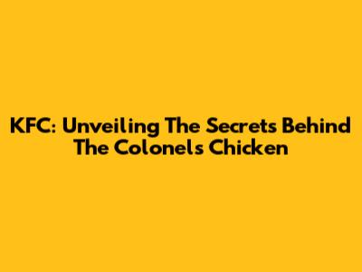 KFC: Unveiling The Secrets Behind The Colonel's Chicken