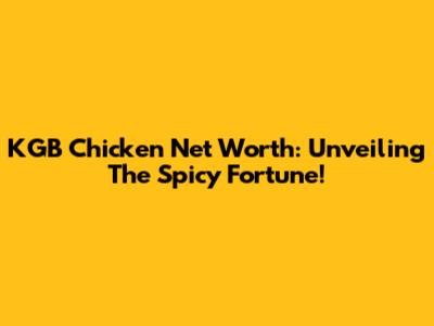 KGB Chicken Net Worth: Unveiling The Spicy Fortune!