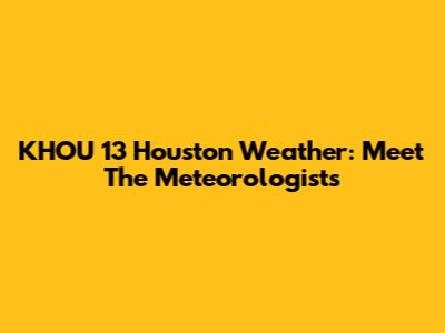 KHOU 13 Houston Weather: Meet The Meteorologists