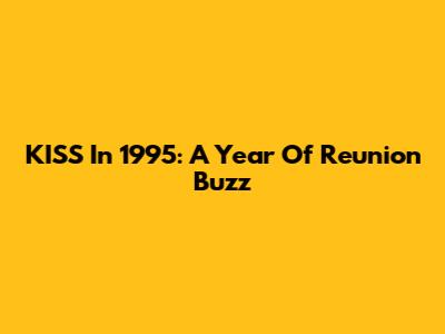 KISS In 1995: A Year Of Reunion Buzz