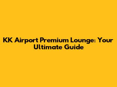 KK Airport Premium Lounge: Your Ultimate Guide