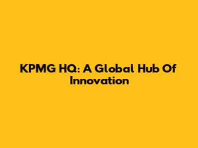 KPMG HQ: A Global Hub Of Innovation