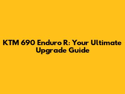 KTM 690 Enduro R: Your Ultimate Upgrade Guide