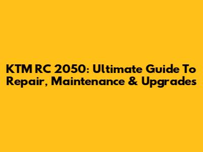 KTM RC 2050: Ultimate Guide To Repair, Maintenance & Upgrades
