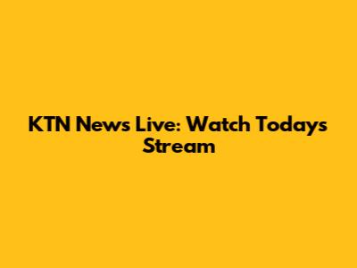 KTN News Live: Watch Today's Stream