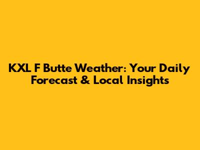 KXL F Butte Weather: Your Daily Forecast & Local Insights