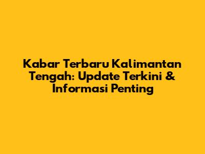 Kabar Terbaru Kalimantan Tengah: Update Terkini & Informasi Penting