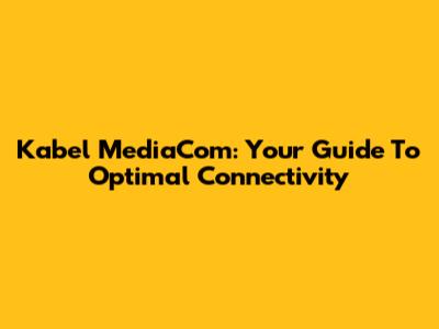 Kabel MediaCom: Your Guide To Optimal Connectivity