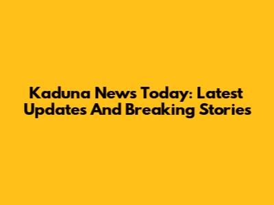 Kaduna News Today: Latest Updates And Breaking Stories