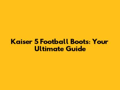 Kaiser 5 Football Boots: Your Ultimate Guide