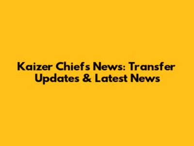 Kaizer Chiefs News: Transfer Updates & Latest News