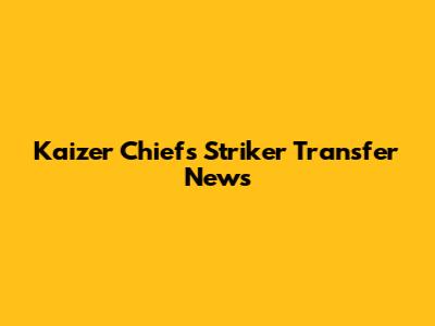 Kaizer Chiefs Striker Transfer News