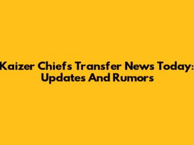 Kaizer Chiefs Transfer News Today: Updates And Rumors