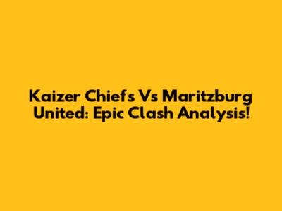 Kaizer Chiefs Vs Maritzburg United: Epic Clash Analysis!