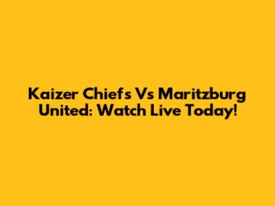 Kaizer Chiefs Vs Maritzburg United: Watch Live Today!