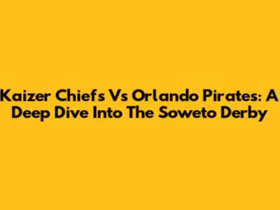 Kaizer Chiefs Vs Orlando Pirates: A Deep Dive Into The Soweto Derby