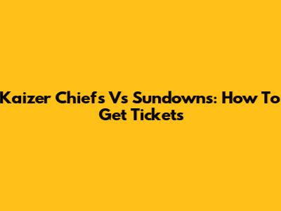 Kaizer Chiefs Vs Sundowns: How To Get Tickets