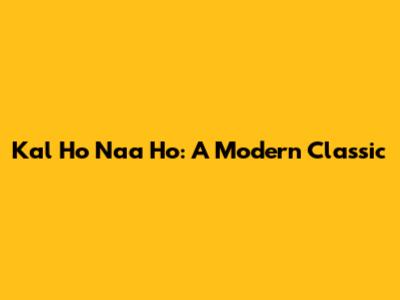 Kal Ho Naa Ho: A Modern Classic