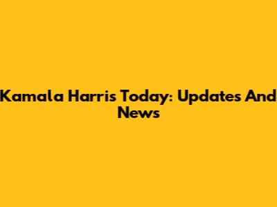 Kamala Harris Today: Updates And News