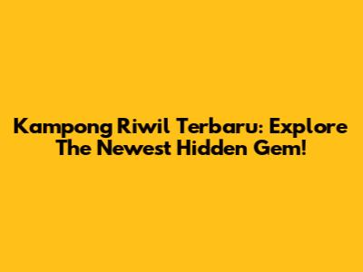 Kampong Riwil Terbaru: Explore The Newest Hidden Gem!