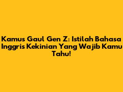 Kamus Gaul Gen Z: Istilah Bahasa Inggris Kekinian Yang Wajib Kamu Tahu!