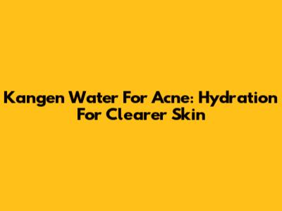Kangen Water For Acne: Hydration For Clearer Skin