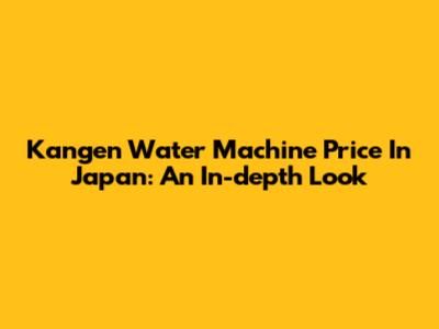 Kangen Water Machine Price In Japan: An In-depth Look