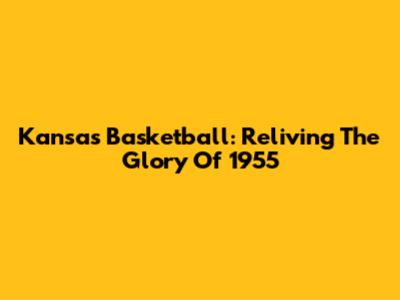 Kansas Basketball: Reliving The Glory Of 1955