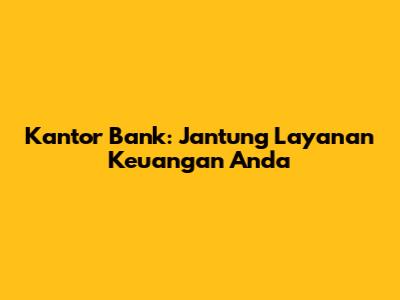 Kantor Bank: Jantung Layanan Keuangan Anda