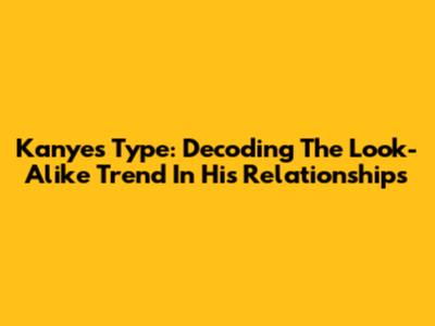 Kanye's Type: Decoding The Look-Alike Trend In His Relationships