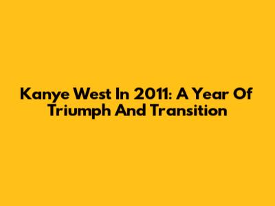 Kanye West In 2011: A Year Of Triumph And Transition