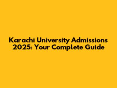 Karachi University Admissions 2025: Your Complete Guide
