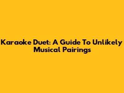 Karaoke Duet: A Guide To Unlikely Musical Pairings