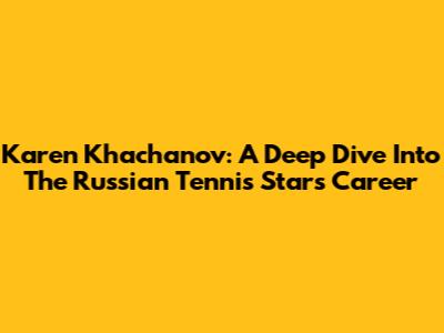 Karen Khachanov: A Deep Dive Into The Russian Tennis Star's Career