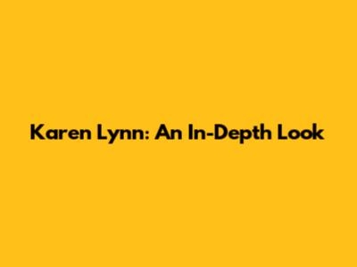 Karen Lynn: An In-Depth Look