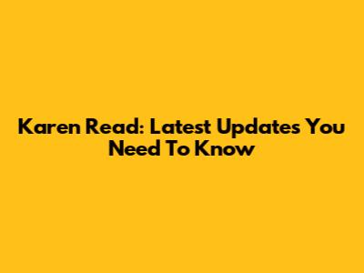 Karen Read: Latest Updates You Need To Know