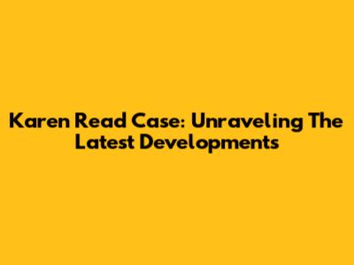 Karen Read Case: Unraveling The Latest Developments