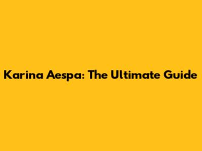 Karina Aespa: The Ultimate Guide