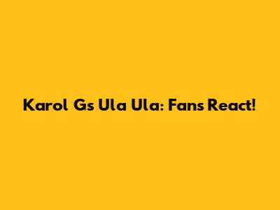Karol G's Ula Ula: Fans React!