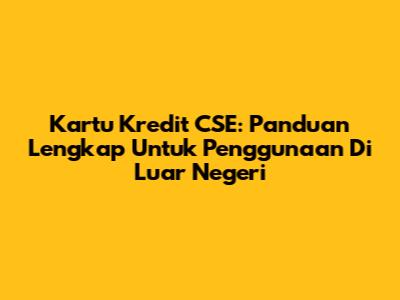 Kartu Kredit CSE: Panduan Lengkap Untuk Penggunaan Di Luar Negeri