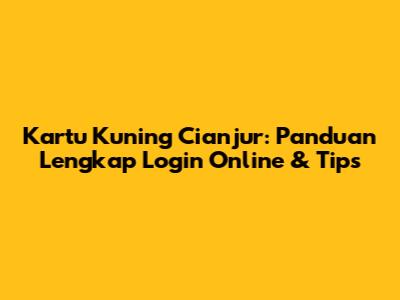 Kartu Kuning Cianjur: Panduan Lengkap Login Online & Tips