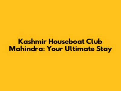 Kashmir Houseboat Club Mahindra: Your Ultimate Stay