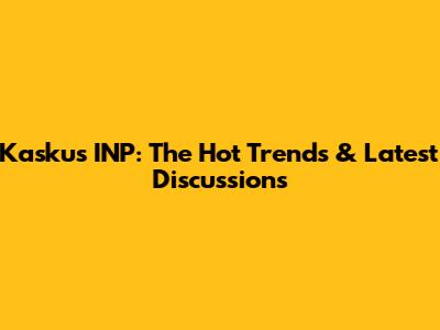 Kaskus INP: The Hot Trends & Latest Discussions