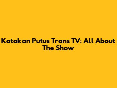 Katakan Putus Trans TV: All About The Show