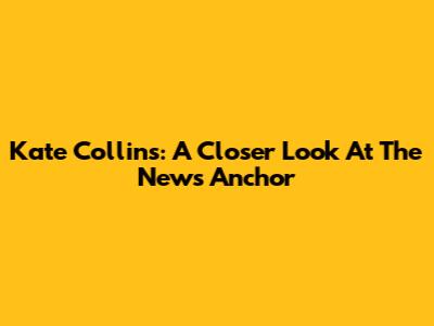 Kate Collins: A Closer Look At The News Anchor